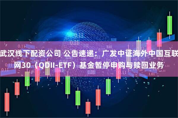 武汉线下配资公司 公告速递：广发中证海外中国互联网30（QDII-ETF）基金暂停申购与赎回业务