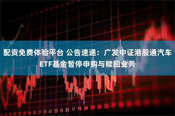 配资免费体验平台 公告速递：广发中证港股通汽车ETF基金暂停申购与赎回业务