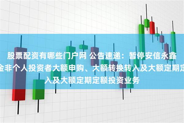 股票配资有哪些门户网 公告速递：暂停安信永鑫增强债券基金非个人投资者大额申购、大额转换转入及大额定期定额投资业务