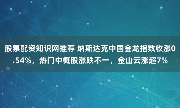 股票配资知识网推荐 纳斯达克中国金龙指数收涨0.54%，热门中概股涨跌不一，金山云涨超7%