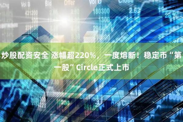 炒股配资安全 涨幅超220%，一度熔断！稳定币“第一股”Circle正式上市