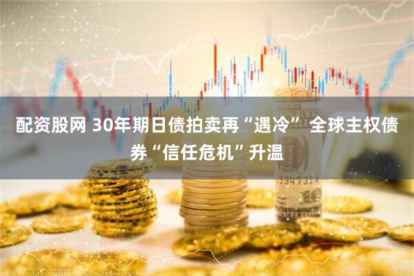 配资股网 30年期日债拍卖再“遇冷” 全球主权债券“信任危机”升温