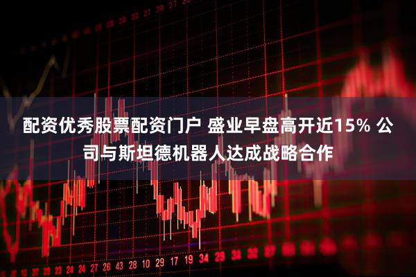配资优秀股票配资门户 盛业早盘高开近15% 公司与斯坦德机器人达成战略合作