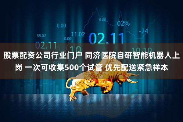 股票配资公司行业门户 同济医院自研智能机器人上岗 一次可收集500个试管 优先配送紧急样本
