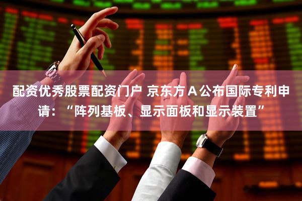 配资优秀股票配资门户 京东方Ａ公布国际专利申请：“阵列基板、显示面板和显示装置”