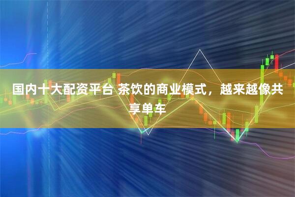 国内十大配资平台 茶饮的商业模式，越来越像共享单车