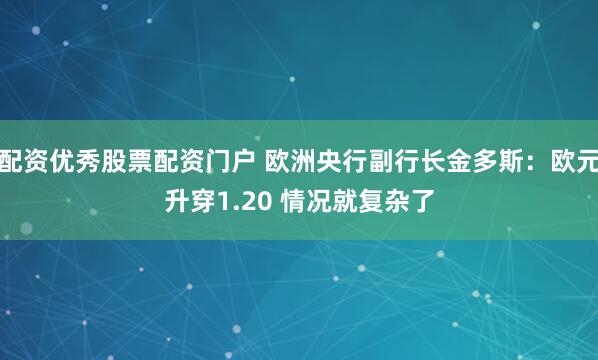 配资优秀股票配资门户 欧洲央行副行长金多斯：欧元升穿1.20 情况就复杂了