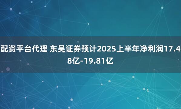 配资平台代理 东吴证券预计2025上半年净利润17.48亿-19.81亿
