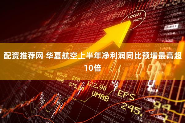 配资推荐网 华夏航空上半年净利润同比预增最高超10倍