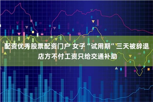 配资优秀股票配资门户 女子“试用期”三天被辞退 店方不付工资只给交通补助