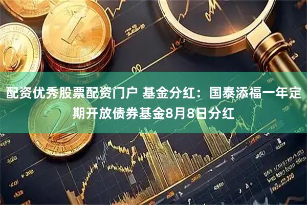 配资优秀股票配资门户 基金分红：国泰添福一年定期开放债券基金8月8日分红