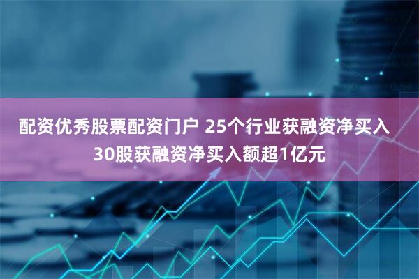 配资优秀股票配资门户 25个行业获融资净买入  30股获融资净买入额超1亿元