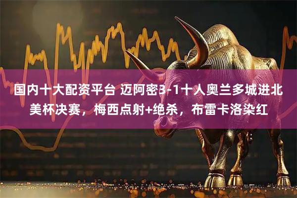 国内十大配资平台 迈阿密3-1十人奥兰多城进北美杯决赛，梅西点射+绝杀，布雷卡洛染红