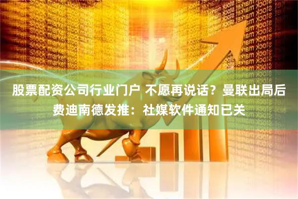 股票配资公司行业门户 不愿再说话？曼联出局后费迪南德发推：社媒软件通知已关