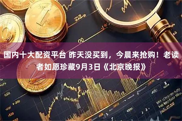 国内十大配资平台 昨天没买到，今晨来抢购！老读者如愿珍藏9月3日《北京晚报》