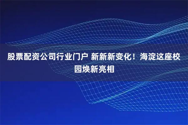 股票配资公司行业门户 新新新变化！海淀这座校园焕新亮相