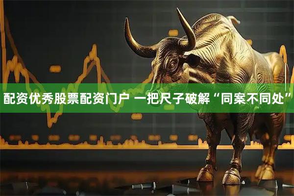 配资优秀股票配资门户 一把尺子破解“同案不同处”