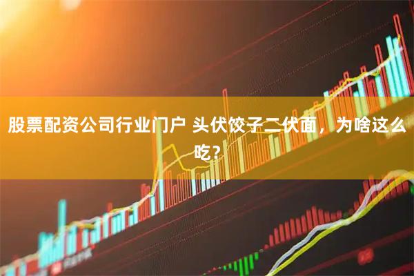 股票配资公司行业门户 头伏饺子二伏面，为啥这么吃？