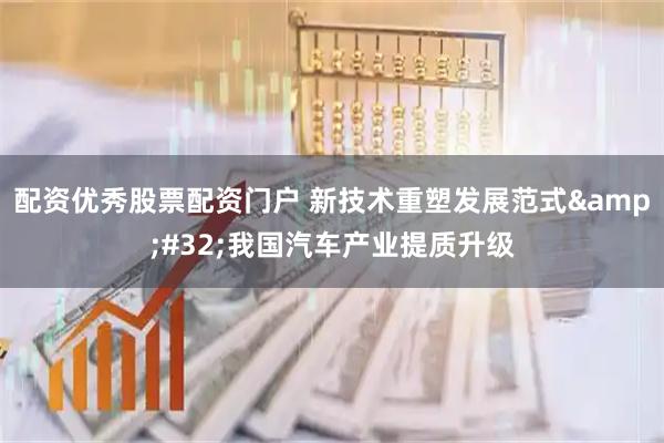 配资优秀股票配资门户 新技术重塑发展范式&#32;我国汽车产业提质升级