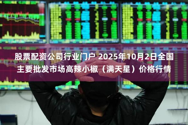 股票配资公司行业门户 2025年10月2日全国主要批发市场高辣小椒（满天星）价格行情