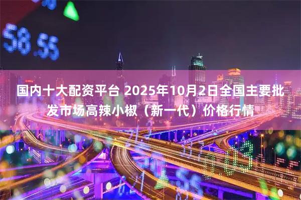 国内十大配资平台 2025年10月2日全国主要批发市场高辣小椒（新一代）价格行情
