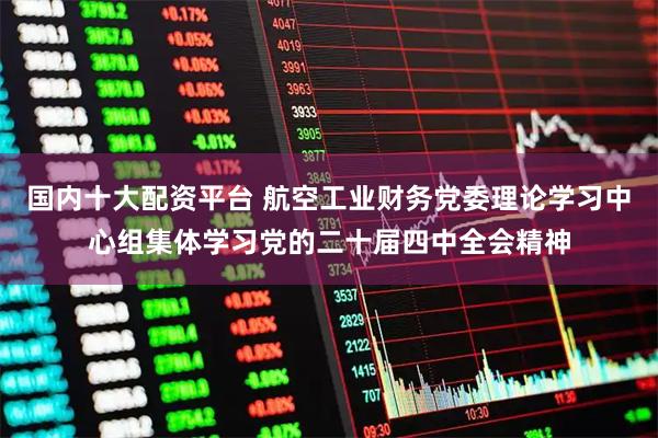 国内十大配资平台 航空工业财务党委理论学习中心组集体学习党的二十届四中全会精神