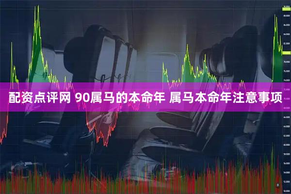 配资点评网 90属马的本命年 属马本命年注意事项